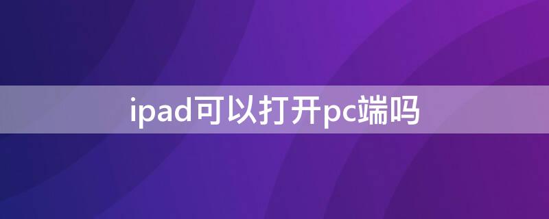 ipad可以打开pc端吗 ipad可以打开pc版网页