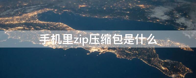 手机里zip压缩包是什么 手机压缩包里后缀zip是什么文件
