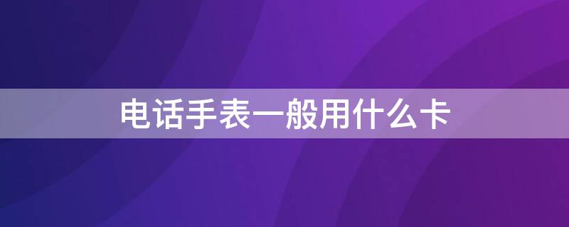 电话手表一般用什么卡（电话手表应该用什么卡）