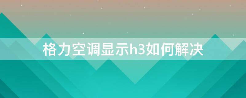 格力空调显示h3如何解决（格力空调制冷显示H3）