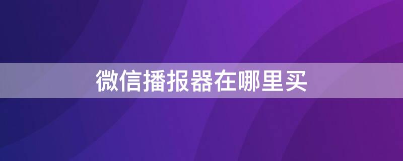 微信播报器在哪里买 微信播报器在哪里买到正版