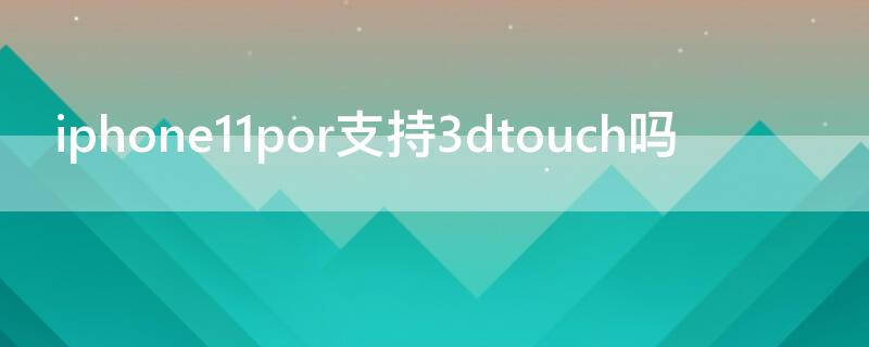 iPhone11por支持3dtouch吗 iphone12pro支持3dtouch吗