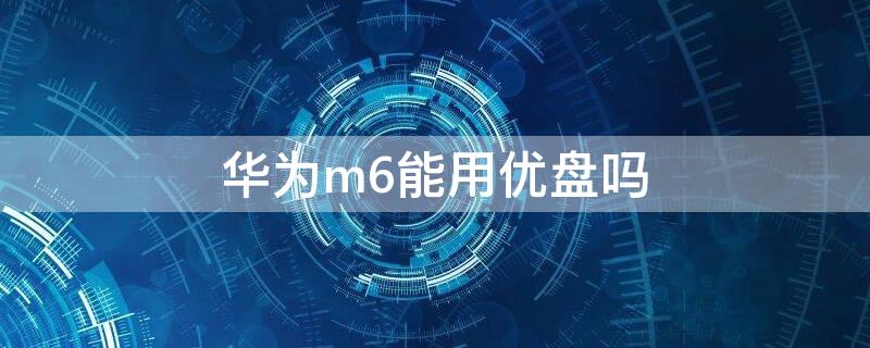 华为m6能用优盘吗（华为m6平板可以读取u盘吗）