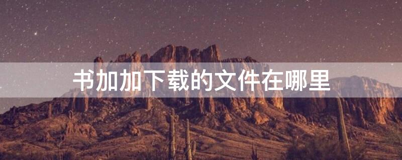 书加加下载的文件在哪里 书加加文件夹在哪里