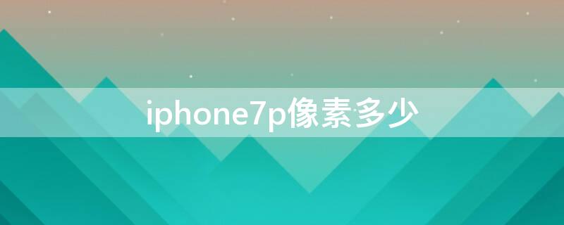 iPhone7p像素多少（iphone7P像素）