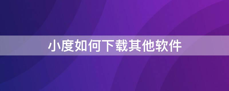 小度如何下载其他软件（小度怎么下载其他软件）