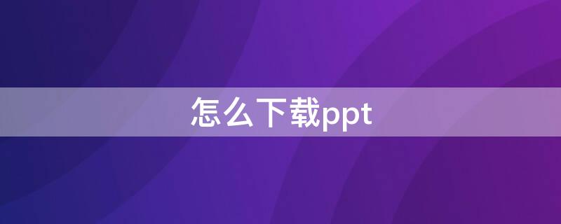 怎么下载ppt 怎么下载ppt模板并使用