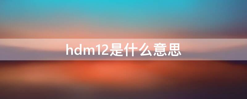 hdm12是什么意思（hdm11.4是什么意思）