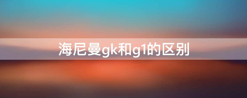 海尼曼gk和g1的区别（海尼曼gk与g1区别）