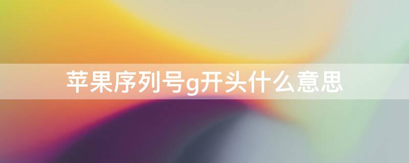 iPhone序列号g开头什么意思 苹果序列号G开头啥意思