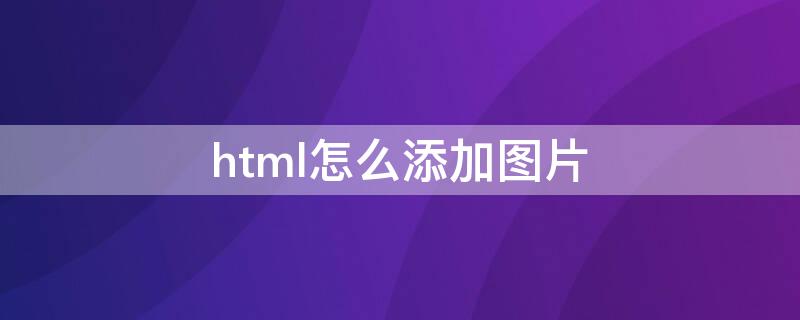 html怎么添加图片 html怎么添加图片并调照片大小