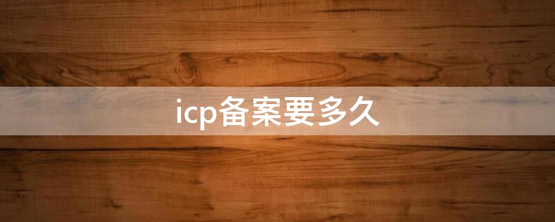 icp备案要多久（icp备案需要多久）