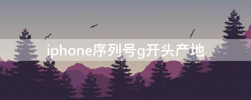 iPhone序列号g开头产地 苹果序列号g开头产地