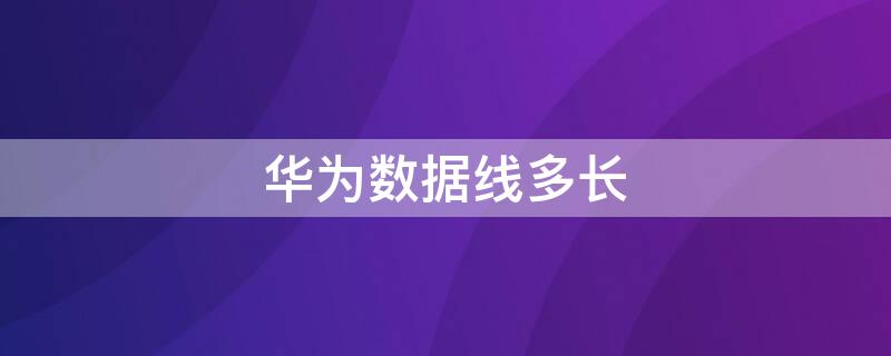 华为数据线多长（华为数据线多长的）