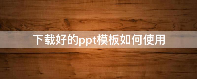 下载好的ppt模板如何使用 下载ppt模板怎么用