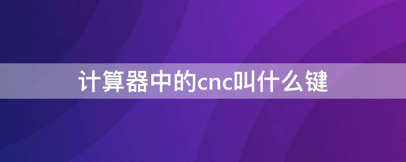 计算器中的cnc叫什么键 计算器的cnc是什么键