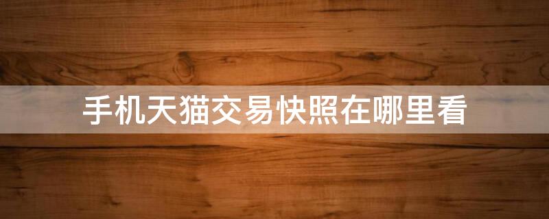 手机天猫交易快照在哪里看 淘宝手机交易快照在哪看