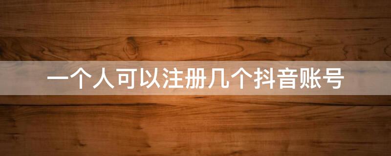 一个人可以注册几个抖音账号 一个人可以注册几个抖音账号吗