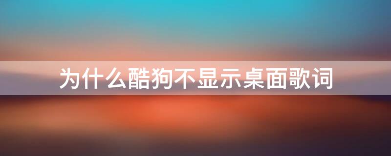 为什么酷狗不显示桌面歌词 酷狗为什么桌面歌词不见了