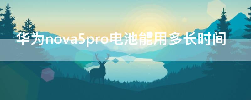 华为nova5pro电池能用多长时间（华为nova5pro电池能用几个小时）