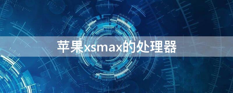 iPhonexsmax的处理器（iphonexsmax的处理器是什么）