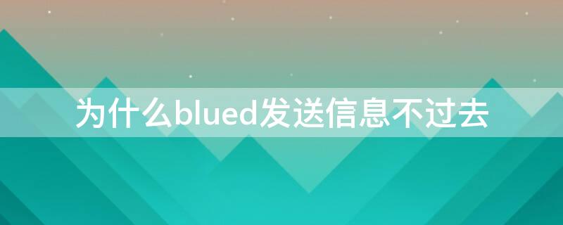 为什么blued发送信息不过去 为什么blued消息发不出去
