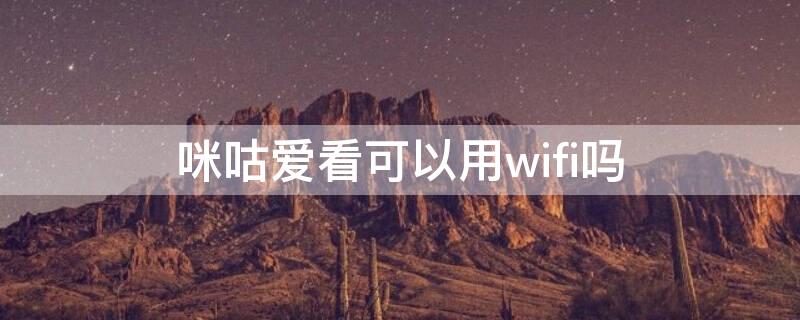 咪咕爱看可以用wifi吗 咪咕爱看用wifi怎么看不了