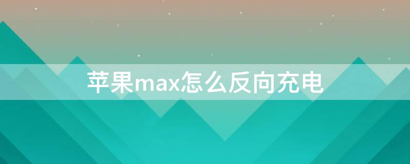 iPhonemax怎么反向充电 iphonexs max有反向充电功能吗