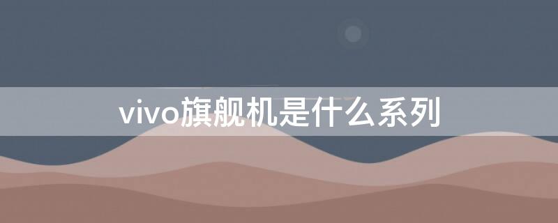 vivo旗舰机是什么系列（vivo旗舰机是哪一系列）