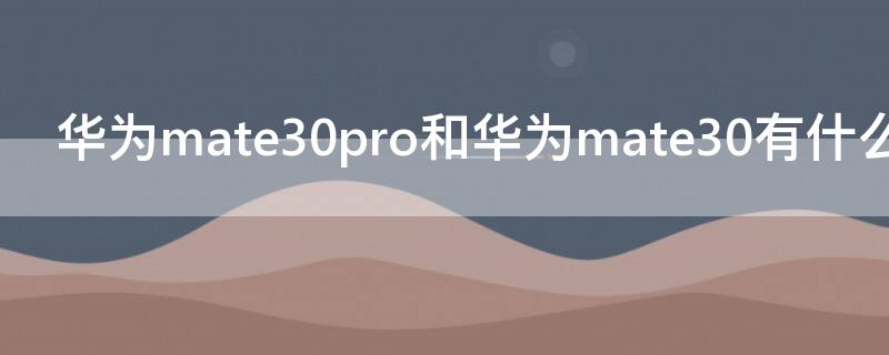 华为mate30pro和华为mate30有什么区别（华为mate30pro和mate30有什么区别?）