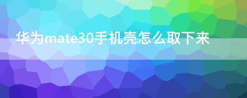 华为mate30手机壳怎么取下来（华为mate30pro5g手机壳怎么取下来）