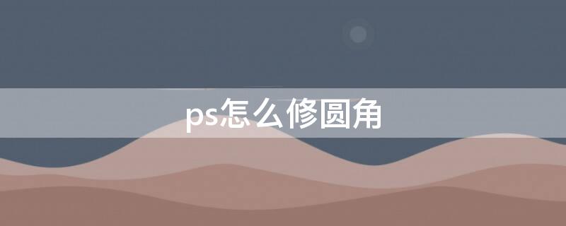 ps怎么修圆角 ps圆角工具怎么改圆角