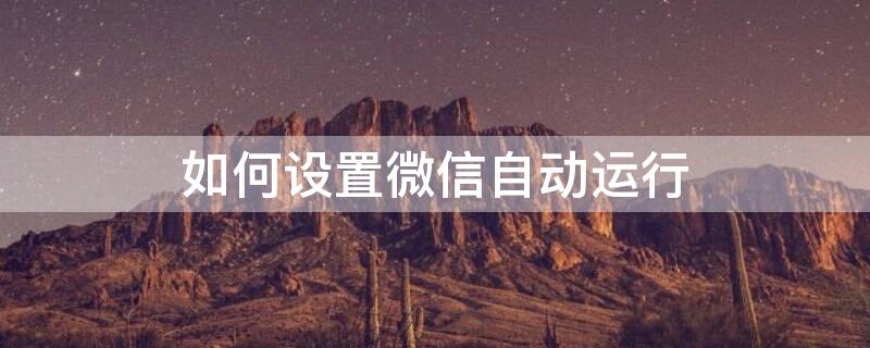 如何设置微信自动运行 如何设置微信自动运行功能