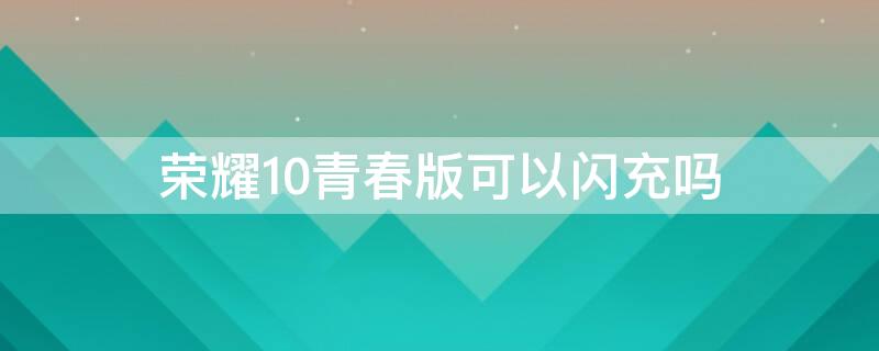 荣耀10青春版可以闪充吗 荣耀10青春版支持闪充吗