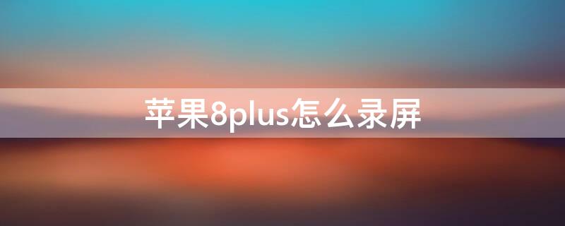 iPhone8plus怎么录屏 iphone8plus怎么录屏的时候录制声音