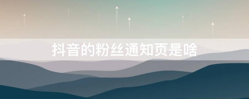 抖音的粉丝通知页是啥 抖音的粉丝通知页是啥样的