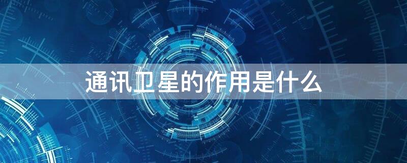 通讯卫星的作用是什么（通信卫星的作用是什么）