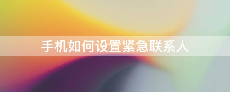手机如何设置紧急联系人（苹果手机如何设置紧急联系人）