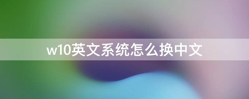 w10英文系统怎么换中文 windows10英文系统怎么改中文