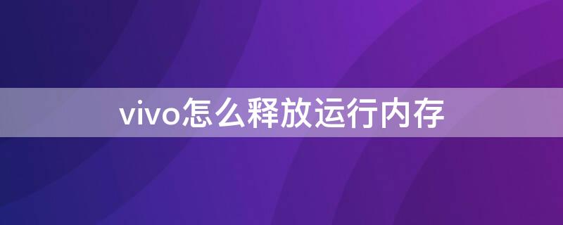 vivo怎么释放运行内存 vivo手机如何释放运行内存清理