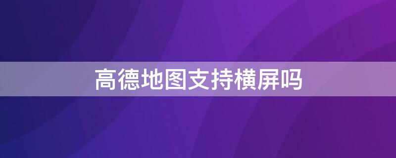 高德地图支持横屏吗（高德地图怎么可以横屏）