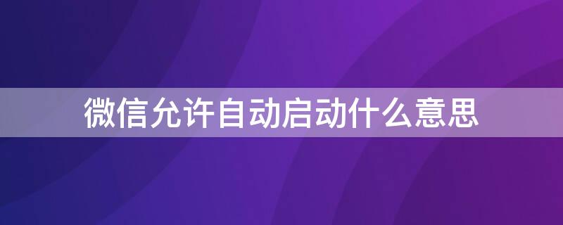 微信允许自动启动什么意思（是否允许微信自启动）