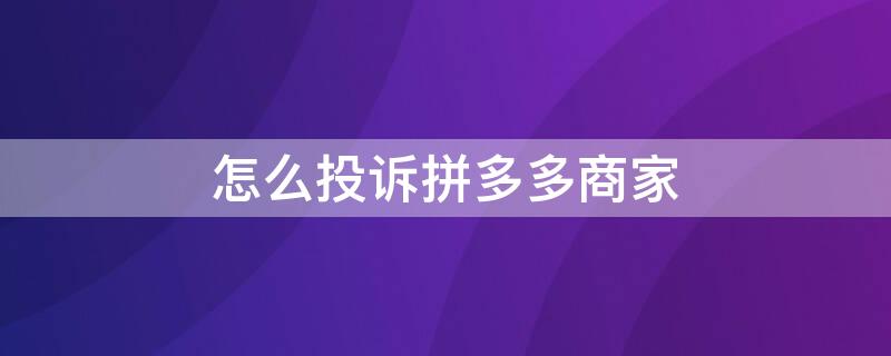 怎么投诉拼多多商家 怎么投诉拼多多商家?怎么举报多多店不良店铺?