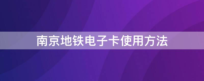 南京地铁电子卡使用方法（南京地铁电子卡使用方法视频）