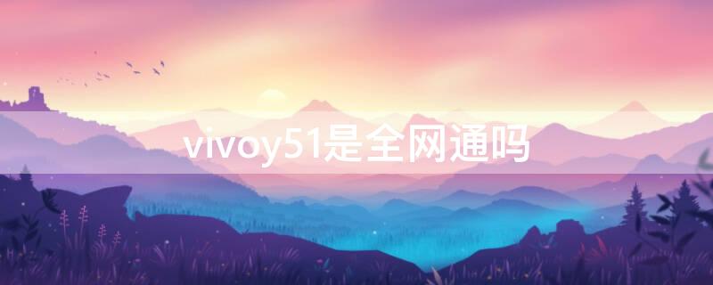 vivoy51是全网通吗 vivoy55是全网通吗?