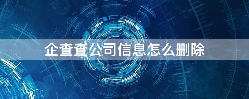 企查查公司信息怎么删除（企查查怎么注销公司信息）