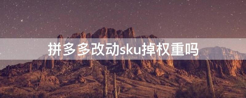 拼多多改动sku掉权重吗 拼多多sku改动影响