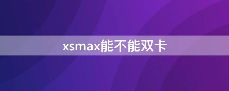 xsmax能不能双卡 xsmax能双卡吗