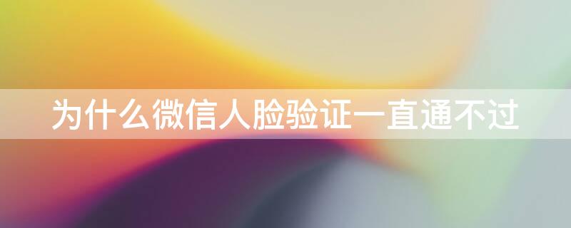 为什么微信人脸验证一直通不过 为什么微信人脸验证一直通不过怎么办