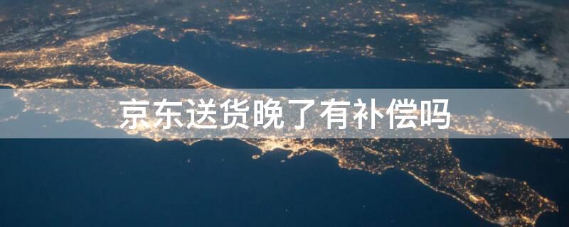 京东送货晚了有补偿吗 京东推迟送货应该补偿多少钱